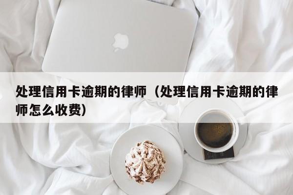 处理信用卡逾期的律师（处理信用卡逾期的律师怎么收费）